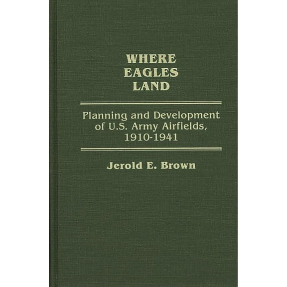 Contributions in Military Studies Where Eagles Land: Planning and Development of U.S. Army Airfields, 1910-1941, (Hardcover)