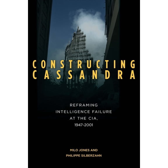 Constructing Cassandra: Reframing Intelligence Failure at the Cia, 1947-2001, (Paperback)