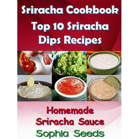 Sriracha Cookbook: Top 10 Sriracha Dips with Homemade Sriracha Sauce - (Top 10 Best Dips)