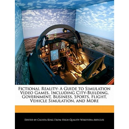 Fictional Reality : A Guide to Simulation Video Games, Including City-Building, Government, Business, Sports, Flight, Vehicle Simulation, and (Best Government Simulation Games)