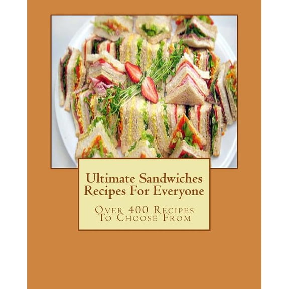 Ultimate Sandwiches Recipes for Everyone: Over 400 Recipes to Choose from