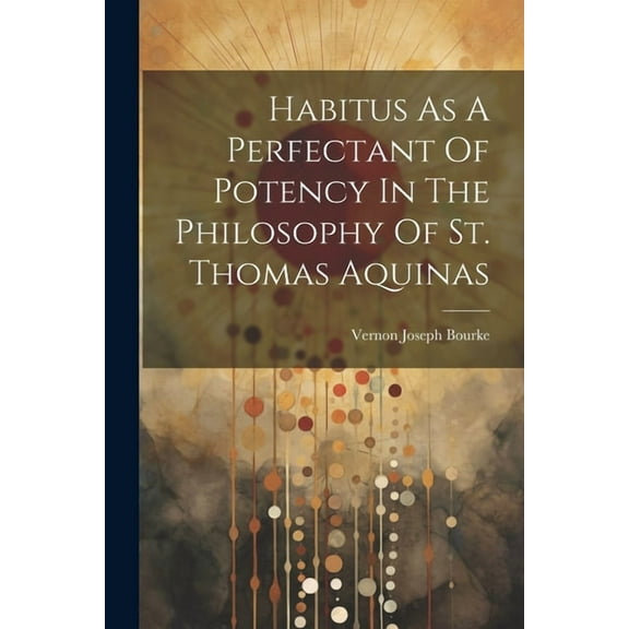 Habitus As A Perfectant Of Potency In The Philosophy Of St. Thomas Aquinas (Paperback)