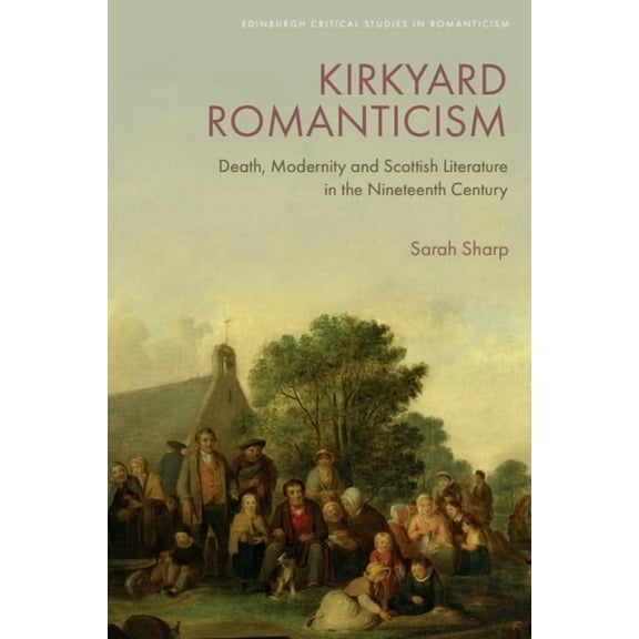 Edinburgh Critical Studies in Romanticis Kirkyard Romanticism: Death, Modernity and Scottish Literature in the Nineteenth Century, (Hardcover)