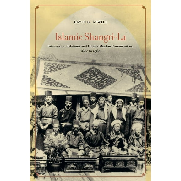Islamic Shangri-La: Inter-Asian Relations and Lhasa's Muslim Communities, 1600 to 1960, (Paperback)