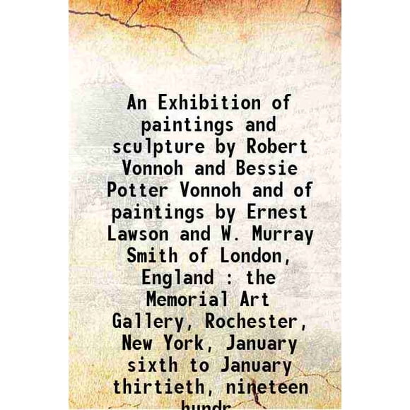 An Exhibition of paintings and sculpture by Robert Vonnoh and Bessie Potter Vonnoh and of paintings by Ernest Lawson and W. Murray Smith of London, England : the Memorial Art Gallery, Roch [Hardcover]