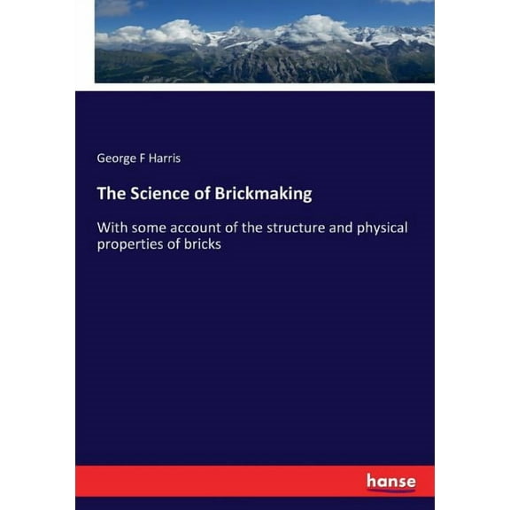 The Science of Brickmaking: With some account of the structure and physical properties of bricks, (Paperback)
