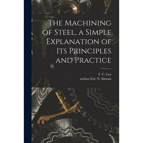 The Machining of Steel, a Simple Explanation of Its Principles and Practice, (Paperback)