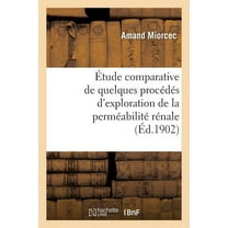Étude Comparative de Quelques Procédés d'Exploration de la Perméabilité Rénale: Bleu de Méthylène, Glycosurie Phloridzique. Ttoxicité Urinaire, Cryoscopie, Chlorurie Alimentaire (Paperback)