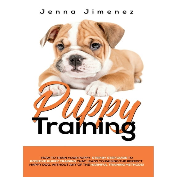 Puppy Training: A Step By Step Guide to Positive Puppy Training That Leads to Raising the Perfect, Happy Dog, Without An, (Hardcover)