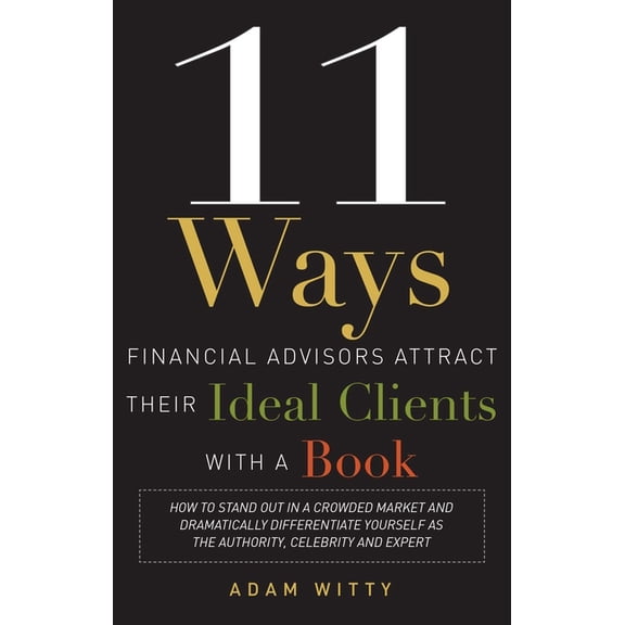 11 Ways Financial Advisors Attract Their Ideal Clients with a Book: How to Stand Out in a Crowded Market and Dramaticall, (Paperback)
