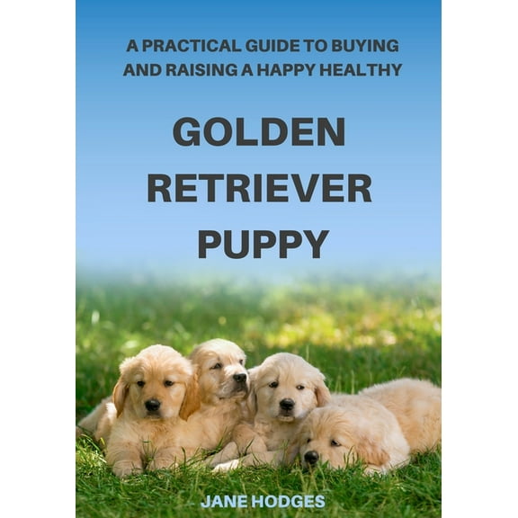 A Practical Guide to Buying and Raising A Happy Healthy Golden Retriever Puppy, (Paperback)