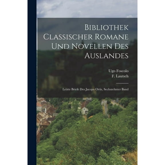 Bibliothek classischer Romane und Novellen des Auslandes : Letzte Briefe des Jacopo Ortis, Sechszehnter Band (Paperback)