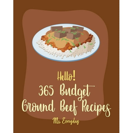 Budget Ground Beef Recipes: Hello! 365 Budget Ground Beef Recipes: Best Budget Ground Beef Cookbook Ever For Beginners [Stuffed Burger Cookbook, Mexican Casserole Cookbook, Cabbage Soup Recipe, Easy