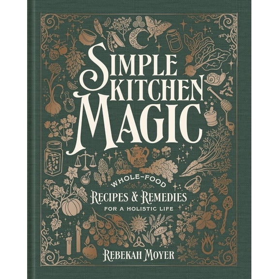 Simple Kitchen Magic: Whole-Food Recipes and Remedies for a Holistic Life: A Cookbook, (Hardcover)
