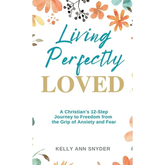 Living Perfectly Loved: A Christian's 12-Step Journey to Freedom from the Grip of Anxiety and Fear, (Hardcover)