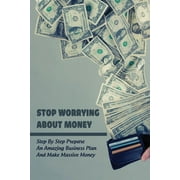 Stop Worrying About Money: Step By Step Prepare An Amazing Business Plan And Make Massive Money: Financing (Paperback)