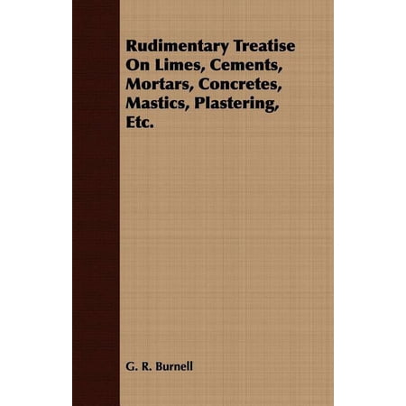 Rudimentary Treatise On Limes Cements Mortars Concretes Mastics Plastering Etc. (Paperback)