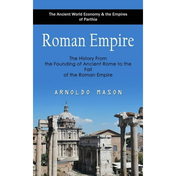Roman Empire: The Ancient World Economy & the Empires of Parthia (The History From the Founding of Ancient Rome to the F, (Paperback)