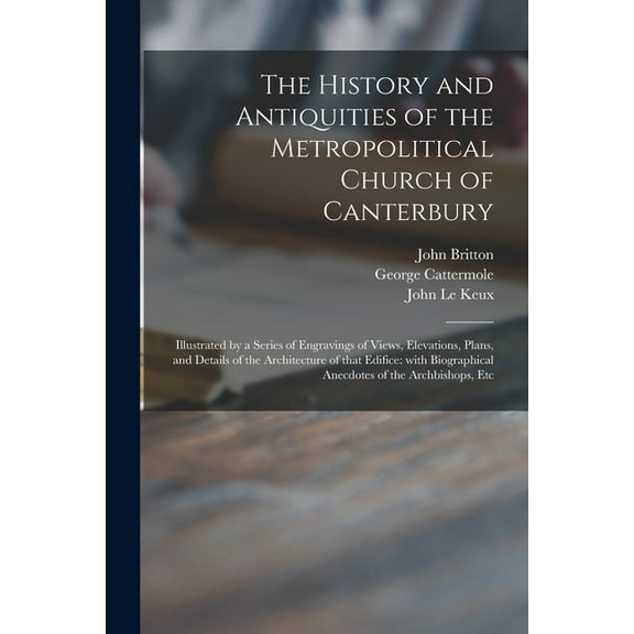 The History and Antiquities of the Metropolitical Church of Canterbury; Illustrated by a Series of Engravings of Views, Elevations, Plans, and Details of the Architecture of That Edifice (Paperback)