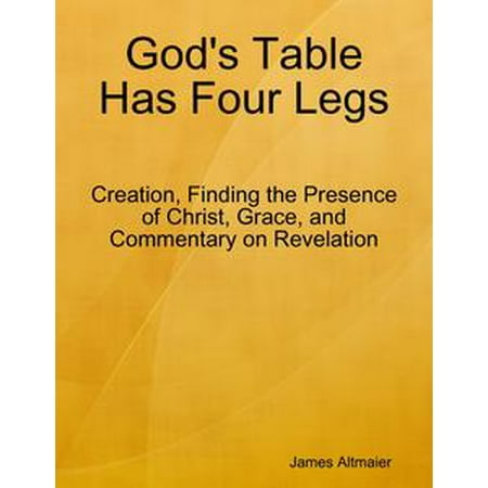 Has Four Legs (God's Table Has Four Legs - Creation, Finding the Presence of Christ, Grace, and Commentary On Revelation -)