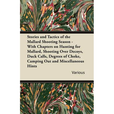 Stories and Tactics of the Mallard Shooting Season - With Chapters on Hunting for Mallard, Shooting Over Decoys, Duck Calls, Degrees of Choke,