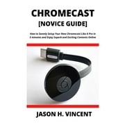 JASON H VINCENT CHROMECAST [Novice Guide] : How to Seemly Setup Your New Chromecast Like A Pro in 5 minutes and Enjoy Superb and Exciting Contents Online (Paperback)