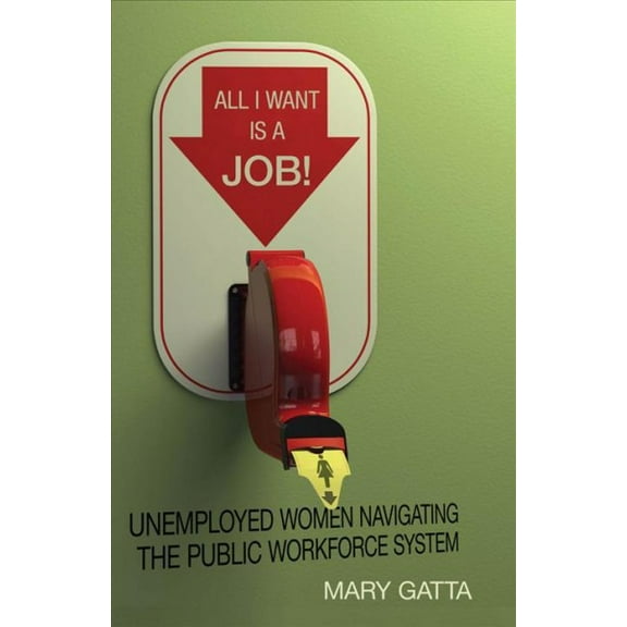 All I Want Is a Job! : Unemployed Women Navigating the Public Workforce System (Paperback)