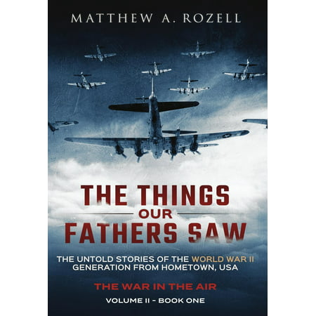 The Things Our Fathers Saw - The War in the Air Book One : The Untold Stories of the World War II Generation from Hometown, USA