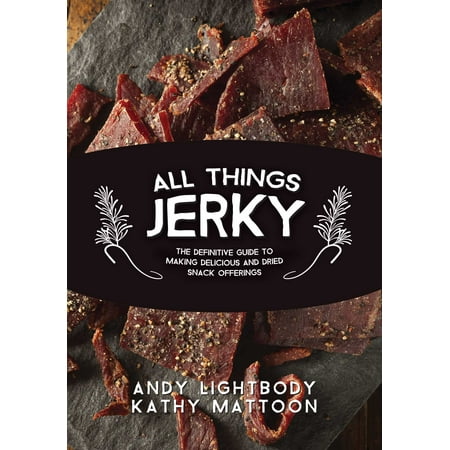All Things Jerky : The Definitive Guide to Making Delicious Jerky and Dried Snack