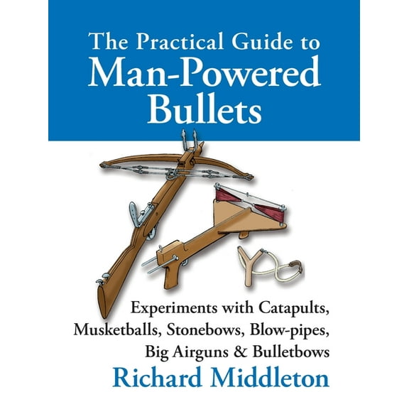 The Practical Guide to Man-powered Bullets: Experiments with Catapults, Musketballs, Stonebows, Blowpipes, Big Airguns a, (Hardcover)