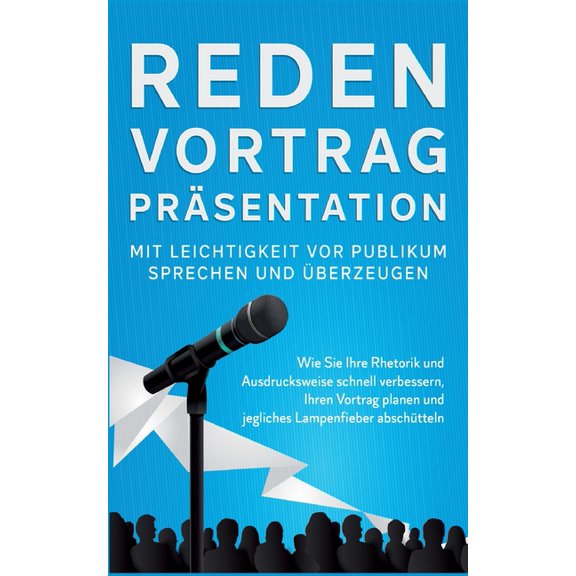 Reden, Vortrag, PrÃ¤sentation - Mit Leichtigkeit vor Publikum sprechen und Ã¼berzeugen: Wie Sie Ihre Rhetorik und Ausdruck, (Paperback)