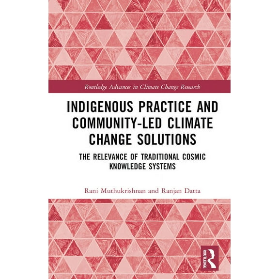 Routledge Advances in Climate Change Res Indigenous Practice and Community-Led Climate Change Solutions: The Relevance of Traditional Cosmic Knowledge Systems, (Hardcover)
