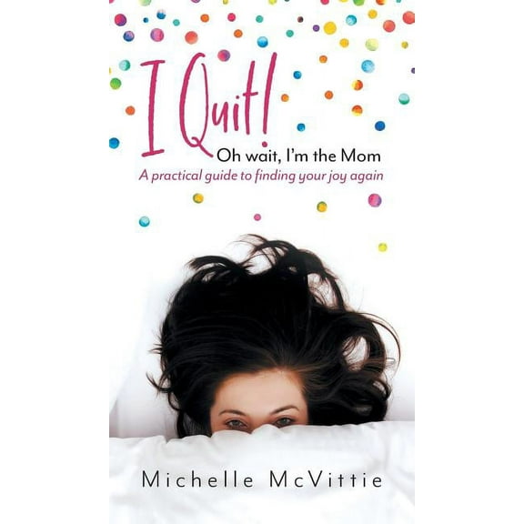 I Quit! Oh wait, I'm the Mom: A practical guide to finding your joy again, (Hardcover)