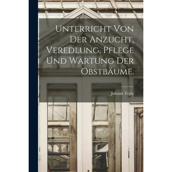 Unterricht von der Anzucht, Veredlung, Pflege und Wartung der Obstbäume. (Paperback)