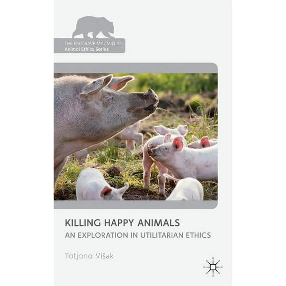 Palgrave MacMillan Animal Ethics Killing Happy Animals: Explorations in Utilitarian Ethics, (Hardcover)
