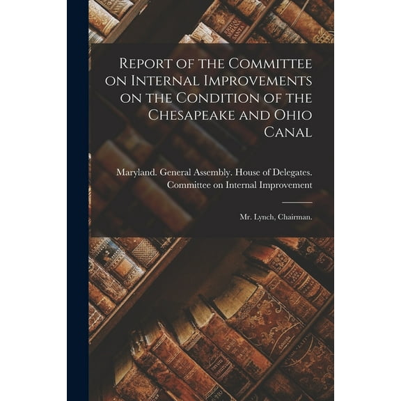 Report of the Committee on Internal Improvements on the Condition of the Chesapeake and Ohio Canal : Mr. Lynch, Chairman. (Paperback)