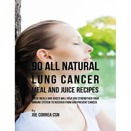 90 All Natural Lung Cancer Meal and Juice Recipes: These Meals and Juices Will Help You Strengthen Your Immune System to Recover from and Prevent Cancer - (Best Juice Recipes For Immune System)