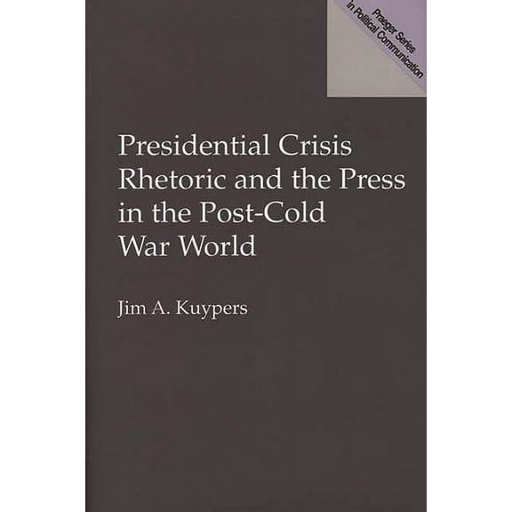 Praeger Political Communication Presidential Crisis Rhetoric and the Press in the Post-Cold War World, (Hardcover)