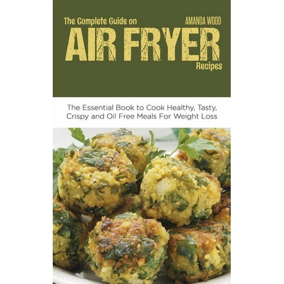 The Complete Guide on Air Fryer Recipes : The Essential Book to Cook Healthy, Tasty, Crispy and Oil Free Meals for Weight Loss (Hardcover)