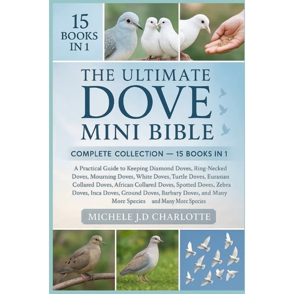 The Ultimate Dove Mini Bible: COMPLETE COLLECTION - 15 BOOKS IN 1: A Practical Guide to Keeping Diamond Doves, Ring-Neck, (Paperback)