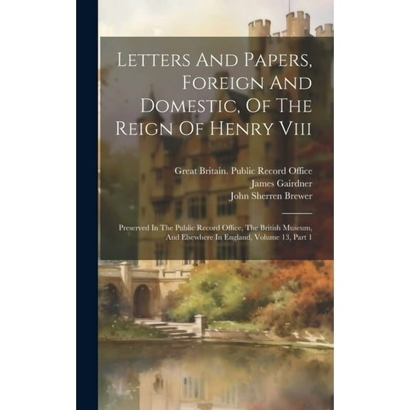 Letters And Papers, Foreign And Domestic, Of The Reign Of Henry Viii: Preserved In The Public Record Office, The British Museum, And Elsewhere In England, Volume 13, Part 1 (Hardcover)