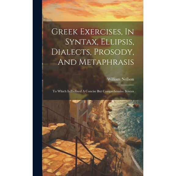 Greek Exercises, In Syntax, Ellipsis, Dialects, Prosody, And Metaphrasis : To Which Is Prefixed A Concise But Comprehensive Syntax (Hardcover)