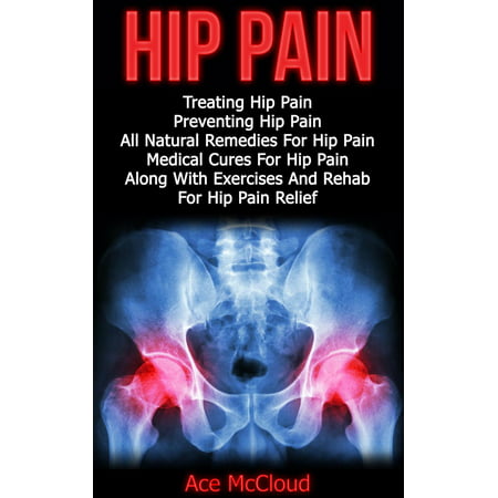 Hip Pain: Treating Hip Pain: Preventing Hip Pain, All Natural Remedies For Hip Pain, Medical Cures For Hip Pain, Along With Exercises And Rehab For Hip Pain Relief -