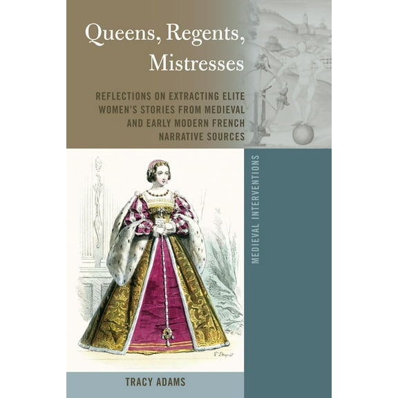 Medieval Interventions Queens, Regents, Mistresses: Reflections on Extracting Elite Women's Stories from Medieval and Early Modern French Narra, Book 9, (Hardcover)