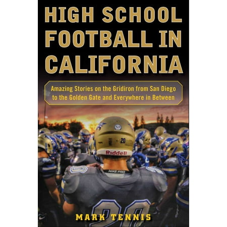High School Football in California Amazing Stories on the Gridiron from San Diego to the Golden Gate and Everywhere In Between