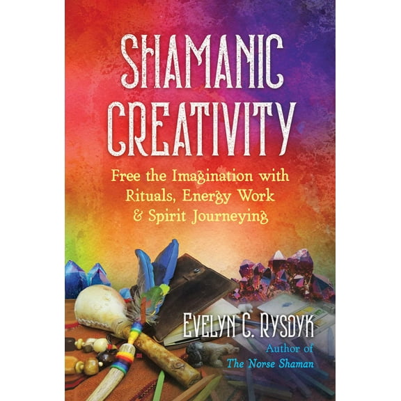 Shamanic Creativity : Free the Imagination with Rituals, Energy Work, and Spirit Journeying (Paperback)