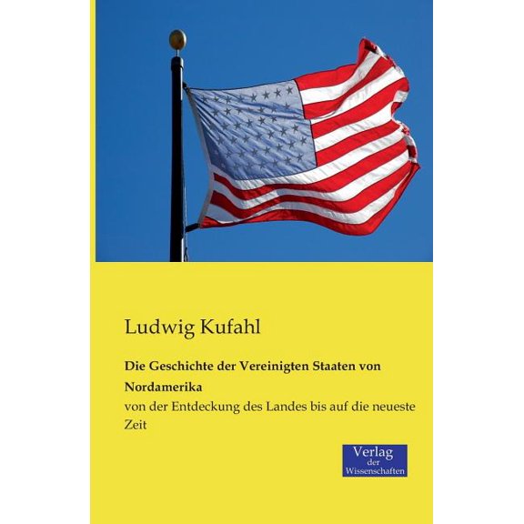 Die Geschichte der Vereinigten Staaten von Nordamerika: von der Entdeckung des Landes bis auf die neueste Zeit, (Paperback)