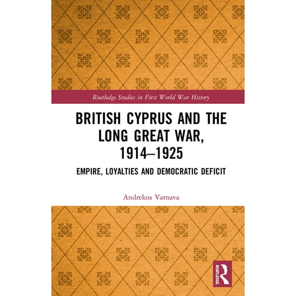 Routledge Studies in First World War His British Cyprus and the Long Great War, 1914-1925: Empire, Loyalties and Democratic Deficit, (Hardcover)