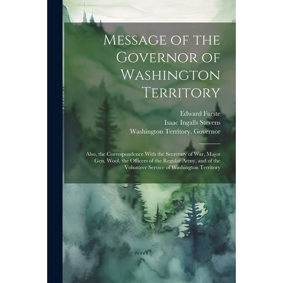 Message of the Governor of Washington Territory: Also, the Correspondence With the Secretary of War, Major Gen. Wool, the Officers of the Regular Army, and of the Volunteer Service of Washington Terri