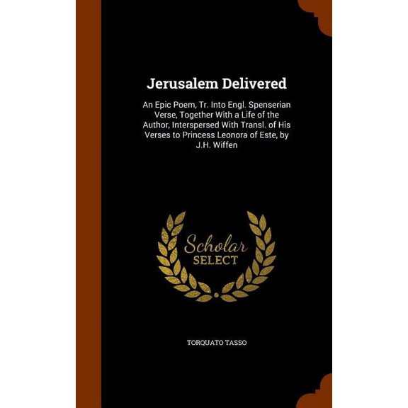 Jerusalem Delivered : An Epic Poem, Tr. Into Engl. Spenserian Verse, Together With a Life of the Author, Interspersed With Transl. of His Verses to Princess Leonora of Este, by J.H. Wiffen (Hardcover)
